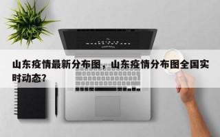 山东疫情最新分布图，山东疫情分布图全国实时动态？