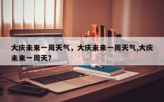 大庆未来一周天气，大庆未来一周天气,大庆未来一周天？