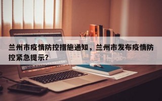 兰州市疫情防控措施通知，兰州市发布疫情防控紧急提示？