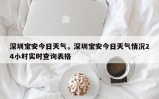 深圳宝安今日天气，深圳宝安今日天气情况24小时实时查询表格