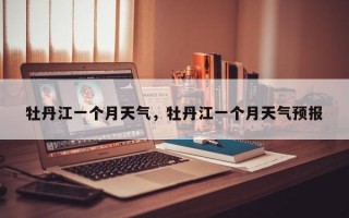 牡丹江一个月天气，牡丹江一个月天气预报