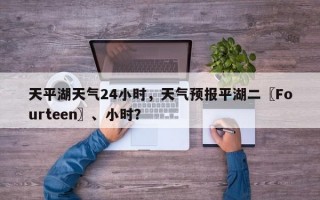 天平湖天气24小时，天气预报平湖二〖Fourteen〗、小时？