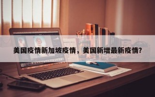 美国疫情新加坡疫情，美国新增最新疫情？