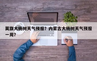 莫旗大杨树天气预报？内蒙古大杨树天气预报一周？