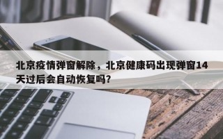 北京疫情弹窗解除，北京健康码出现弹窗14天过后会自动恢复吗？