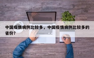 中国疫情病例比较多，中国疫情病例比较多的省份？