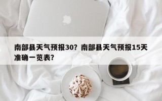南部县天气预报30？南部县天气预报15天准确一览表？