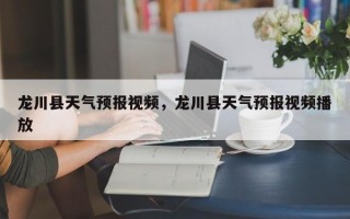 龙川县天气预报视频，龙川县天气预报视频播放
