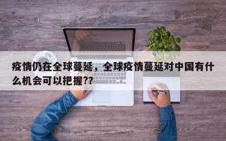 疫情仍在全球蔓延，全球疫情蔓延对中国有什么机会可以把握?？