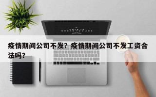疫情期间公司不发？疫情期间公司不发工资合法吗？