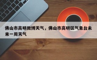 佛山市高明微博天气，佛山市高明区气象台未来一周天气