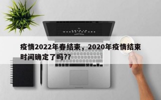 疫情2022年春结束，2020年疫情结束时间确定了吗?？