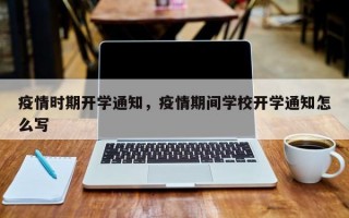 疫情时期开学通知，疫情期间学校开学通知怎么写