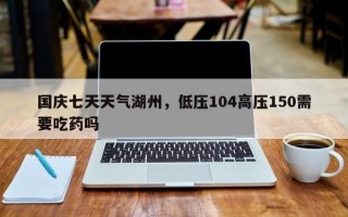 国庆七天天气湖州，低压104高压150需要吃药吗