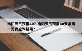南阳天气预报40？南阳天气预报40天准确一览表查询结果？