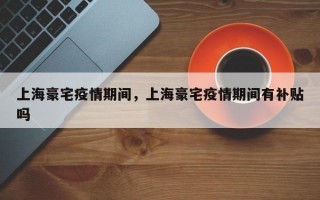 上海豪宅疫情期间，上海豪宅疫情期间有补贴吗