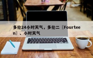 多伦24小时天气，多伦二〖Fourteen〗、小时天气