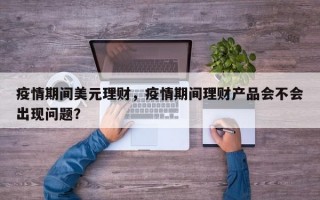 疫情期间美元理财，疫情期间理财产品会不会出现问题？