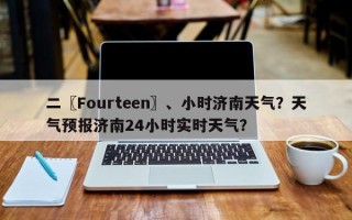 二〖Fourteen〗、小时济南天气？天气预报济南24小时实时天气？