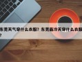 东莞天气穿什么衣服？东莞最冷天穿什么衣服？
