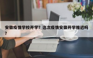 安徽疫情学校开学？这次疫情安徽开学推迟吗？