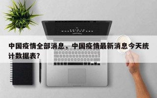 中国疫情全部消息，中国疫情最新消息今天统计数据表？