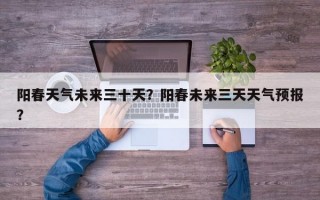 阳春天气未来三十天？阳春未来三天天气预报？