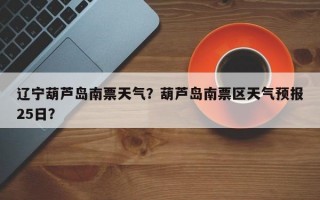 辽宁葫芦岛南票天气？葫芦岛南票区天气预报25日？