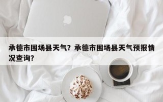 承德市围场县天气？承德市围场县天气预报情况查询？