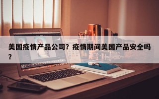 美国疫情产品公司？疫情期间美国产品安全吗？
