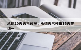 承德20天天气预报，承德天气预报15天查询一