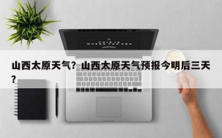山西太原天气？山西太原天气预报今明后三天？