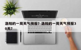 洛阳的一周天气预报？洛阳的一周天气预报30天？