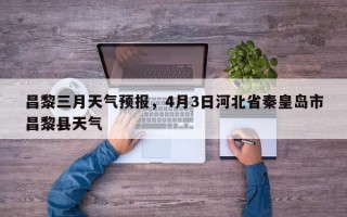昌黎三月天气预报，4月3日河北省秦皇岛市昌黎县天气