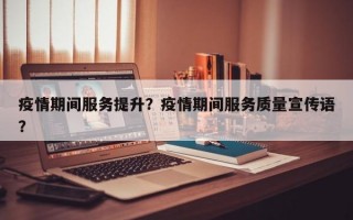 疫情期间服务提升？疫情期间服务质量宣传语？