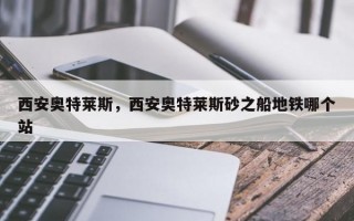 西安奥特莱斯，西安奥特莱斯砂之船地铁哪个站