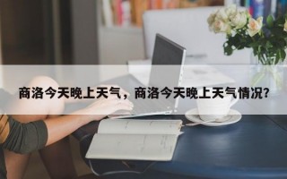 商洛今天晚上天气，商洛今天晚上天气情况？