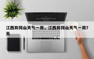 江西井冈山天气一周，江西井冈山天气一周7天