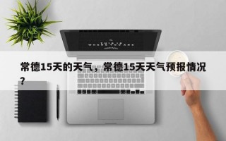 常德15天的天气，常德15天天气预报情况？