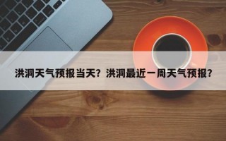 洪洞天气预报当天？洪洞最近一周天气预报？