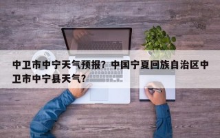中卫市中宁天气预报？中国宁夏回族自治区中卫市中宁县天气？