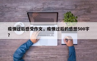 疫情过后感受作文，疫情过后的感想500字？