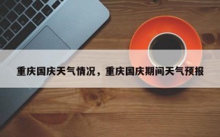 重庆国庆天气情况，重庆国庆期间天气预报