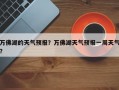 万佛湖的天气预报？万佛湖天气预报一周天气？