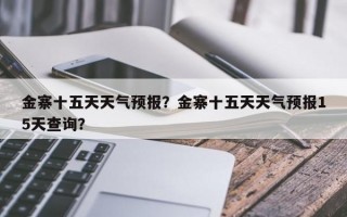 金寨十五天天气预报？金寨十五天天气预报15天查询？