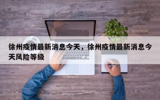 徐州疫情最新消息今天，徐州疫情最新消息今天风险等级