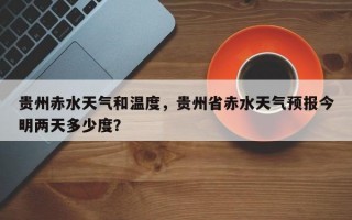 贵州赤水天气和温度，贵州省赤水天气预报今明两天多少度？