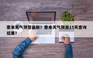 惠来天气预警最新？惠来天气预报15天查询结果？