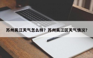 苏州吴江天气怎么样？苏州吴江区天气情况？
