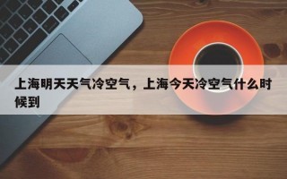 上海明天天气冷空气，上海今天冷空气什么时候到